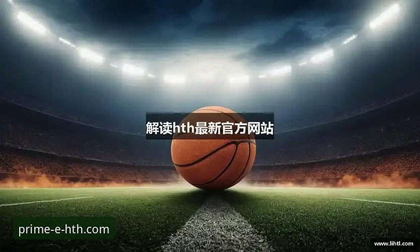 华体会体育APP下载与使用全教程：一站式解决hth华体会APP平台常见问题